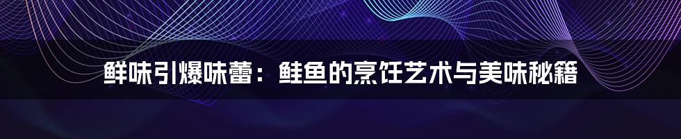鲜味引爆味蕾：鲑鱼的烹饪艺术与美味秘籍