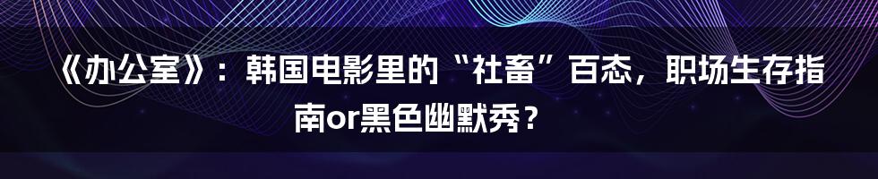 《办公室》：韩国电影里的“社畜”百态，职场生存指南or黑色幽默秀？