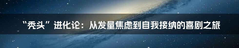 “秃头”进化论：从发量焦虑到自我接纳的喜剧之旅