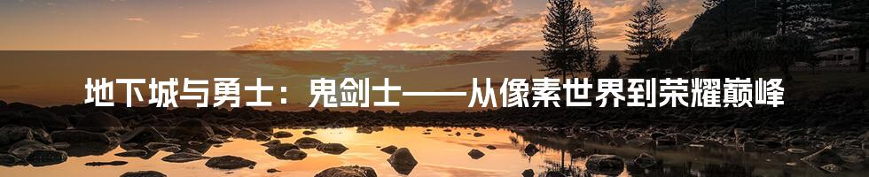 地下城与勇士:鬼剑士——从像素世界到荣耀巅峰