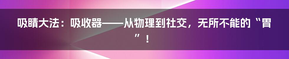 吸睛大法：吸收器——从物理到社交，无所不能的“胃”！