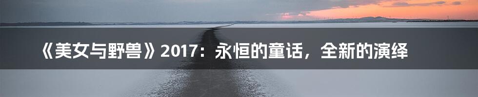 《美女与野兽》2017:永恒的童话,全新的演绎