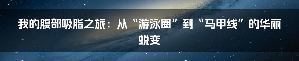 我的腹部吸脂之旅:从“游泳圈”到“马甲线”的华丽蜕变