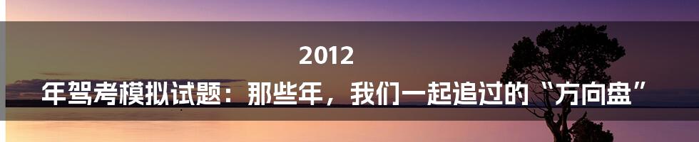 2012 年驾考模拟试题:那些年,我们一起追过的“方向盘”