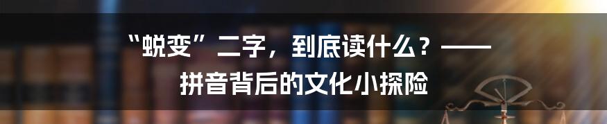 “蜕变”二字，到底读什么？—— 拼音背后的文化小探险