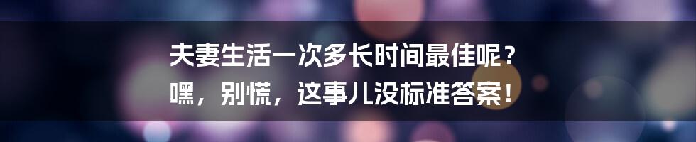 夫妻生活一次多长时间最佳呢？ 嘿，别慌，这事儿没标准答案！