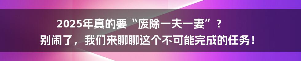 2025年真的要“废除一夫一妻”? 别闹了,我们来聊聊这个不可能完成的任务!