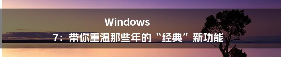 Windows 7：带你重温那些年的“经典”新功能