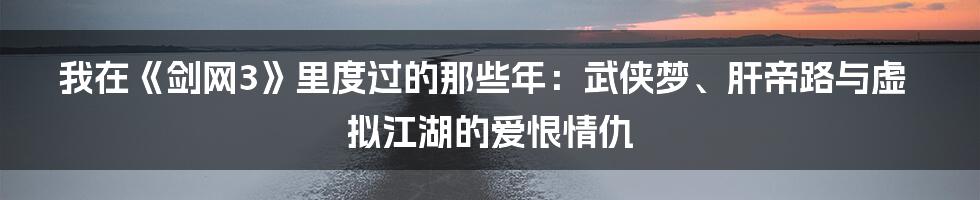 我在《剑网3》里度过的那些年:武侠梦、肝帝路与虚拟江湖的爱恨情仇