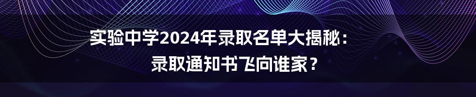 实验中学2024年录取名单大揭秘: 录取通知书飞向谁家?
