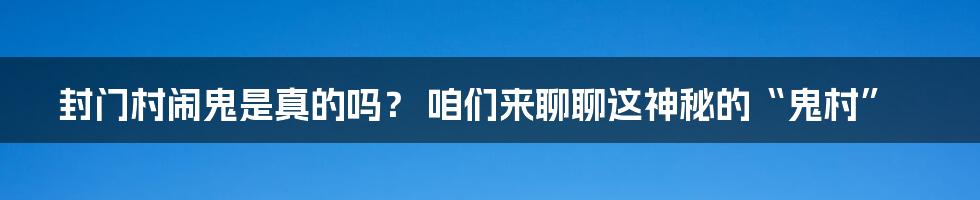 封门村闹鬼是真的吗？ 咱们来聊聊这神秘的“鬼村”