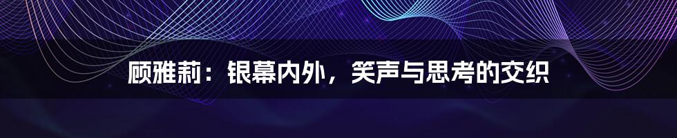 顾雅莉：银幕内外，笑声与思考的交织