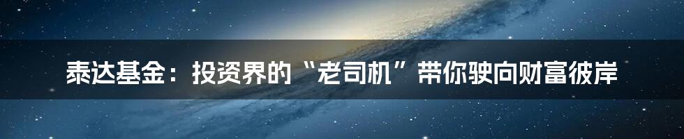 泰达基金：投资界的“老司机”带你驶向财富彼岸