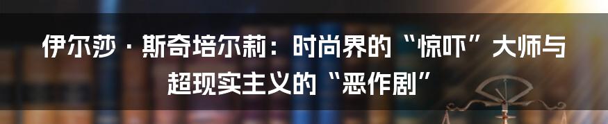 伊尔莎·斯奇培尔莉：时尚界的“惊吓”大师与超现实主义的“恶作剧”