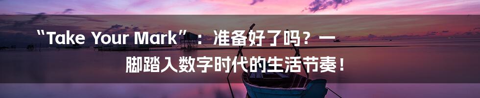 “Take Your Mark”：准备好了吗？一脚踏入数字时代的生活节奏！