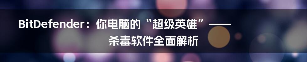 BitDefender：你电脑的“超级英雄”—— 杀毒软件全面解析