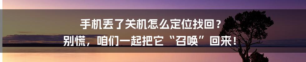 手机丢了关机怎么定位找回? 别慌,咱们一起把它“召唤”回来!