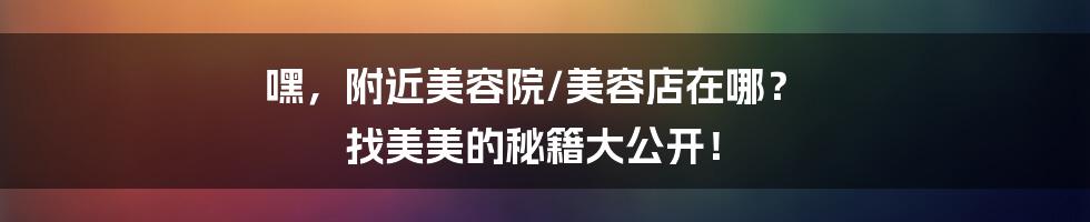 嘿,附近美容院/美容店在哪? 找美美的秘籍大公开!