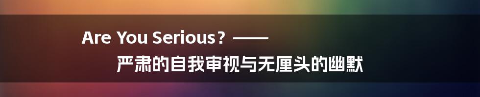 Are You Serious?—— 严肃的自我审视与无厘头的幽默