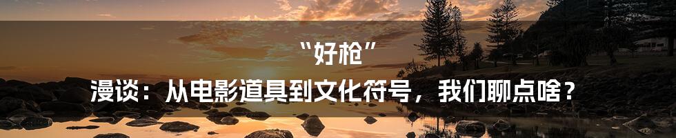 “好枪” 漫谈：从电影道具到文化符号，我们聊点啥？