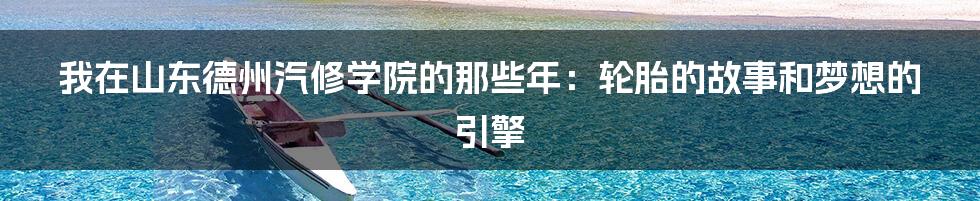 我在山东德州汽修学院的那些年：轮胎的故事和梦想的引擎