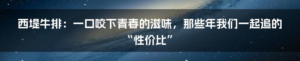 西堤牛排:一口咬下青春的滋味,那些年我们一起追的“性价比”