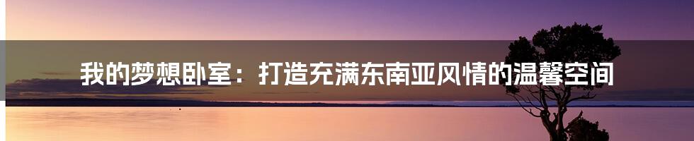我的梦想卧室:打造充满东南亚风情的温馨空间