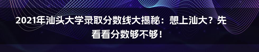 2021年汕头大学录取分数线大揭秘：想上汕大？先看看分数够不够！