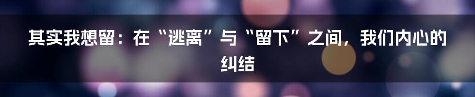 其实我想留:在“逃离”与“留下”之间,我们内心的纠结