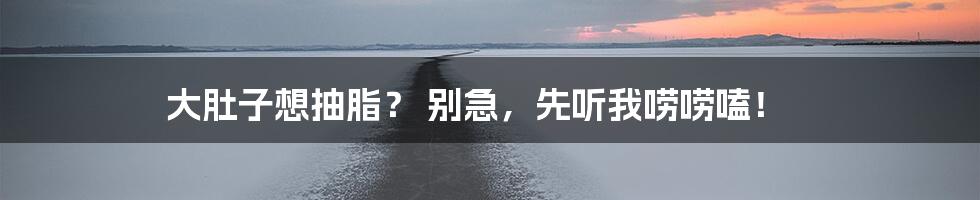 大肚子想抽脂? 别急,先听我唠唠嗑!