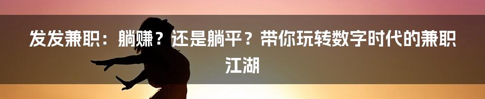 发发兼职:躺赚?还是躺平?带你玩转数字时代的兼职江湖