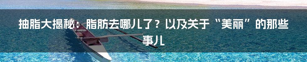抽脂大揭秘：脂肪去哪儿了？以及关于“美丽”的那些事儿