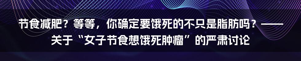 节食减肥?等等,你确定要饿死的不只是脂肪吗?——关于“女子节食想饿死肿瘤”的严肃讨论