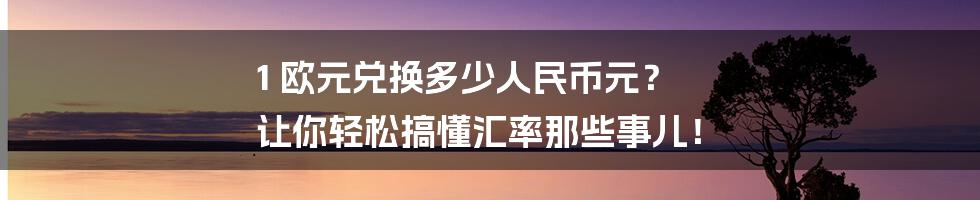 1 欧元兑换多少人民币元？ 让你轻松搞懂汇率那些事儿！