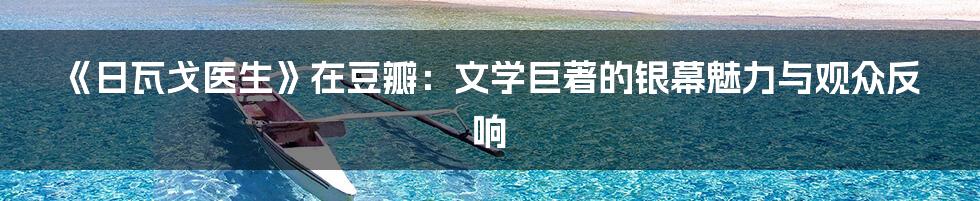 《日瓦戈医生》在豆瓣：文学巨著的银幕魅力与观众反响