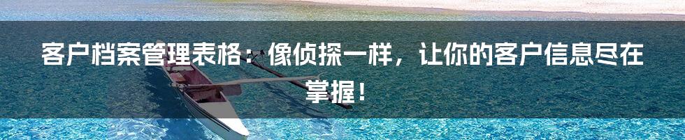 客户档案管理表格：像侦探一样，让你的客户信息尽在掌握！