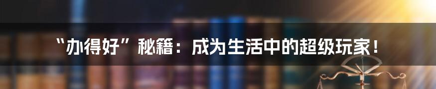 “办得好”秘籍:成为生活中的超级玩家!