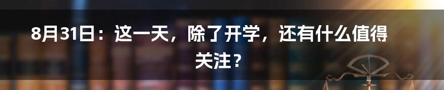 8月31日:这一天,除了开学,还有什么值得关注?