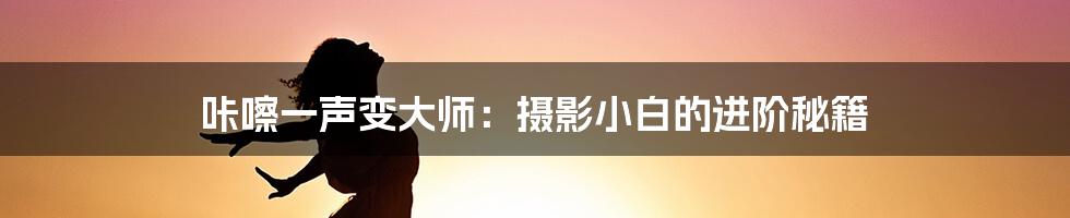 咔嚓一声变大师：摄影小白的进阶秘籍