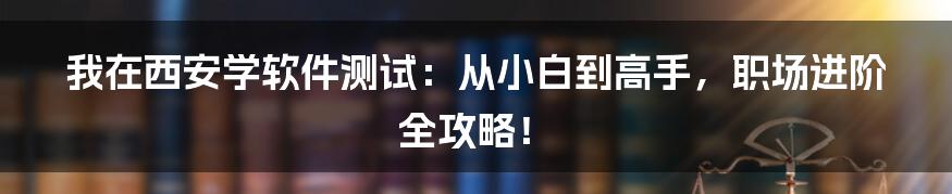 我在西安学软件测试：从小白到高手，职场进阶全攻略！