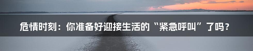 危情时刻：你准备好迎接生活的“紧急呼叫”了吗？