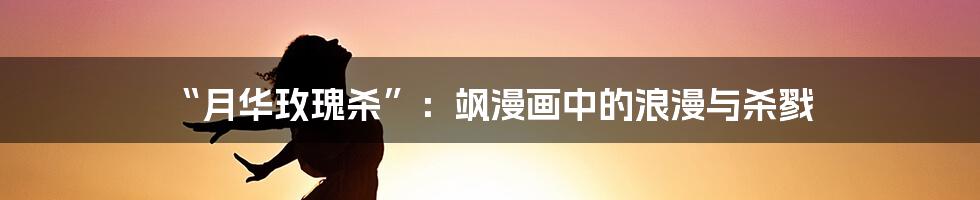 “月华玫瑰杀”:飒漫画中的浪漫与杀戮