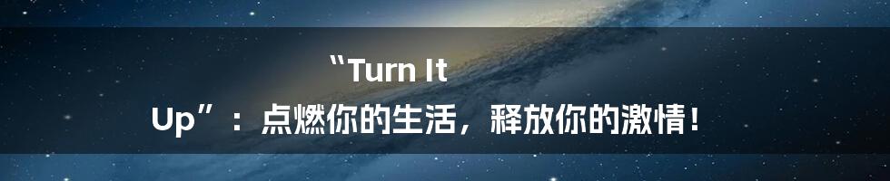 “Turn It Up”：点燃你的生活，释放你的激情！