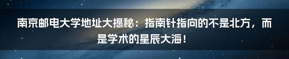 南京邮电大学地址大揭秘:指南针指向的不是北方,而是学术的星辰大海!