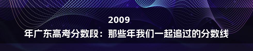 2009 年广东高考分数段：那些年我们一起追过的分数线