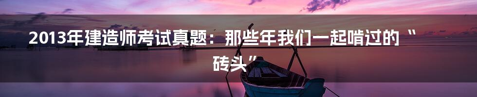 2013年建造师考试真题:那些年我们一起啃过的“砖头”