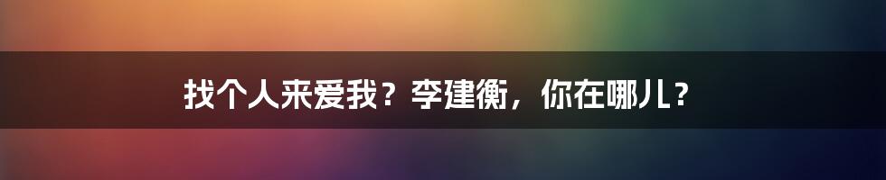 找个人来爱我？李建衡，你在哪儿？