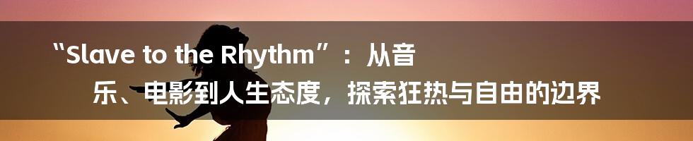 “Slave to the Rhythm”：从音乐、电影到人生态度，探索狂热与自由的边界