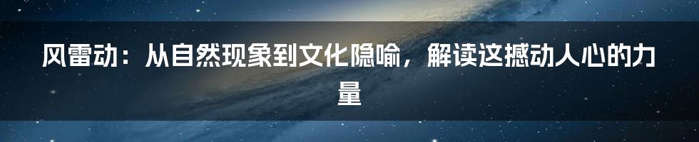风雷动:从自然现象到文化隐喻,解读这撼动人心的力量