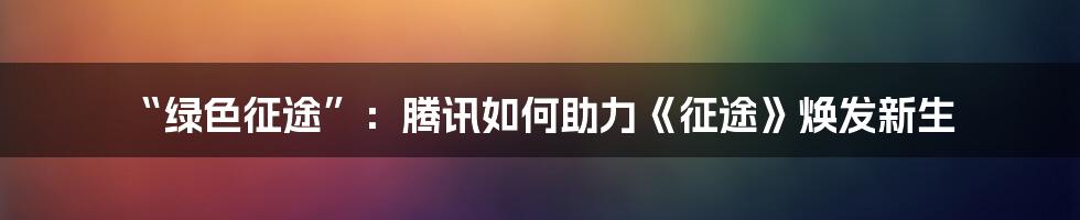 “绿色征途”:腾讯如何助力《征途》焕发新生